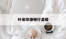 叶谢邓律师行离婚(香港叶谢邓律师官网)