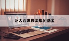 泛大西洋投资集团基金(泛大西洋投资顾问有限公司)