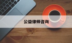 公益律师咨询(公益律师咨询平台)