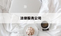 法律服务公司(法律服务公司和律师事务所的区别)