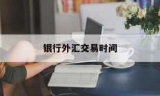 银行外汇交易时间(银行外汇交易时间表)