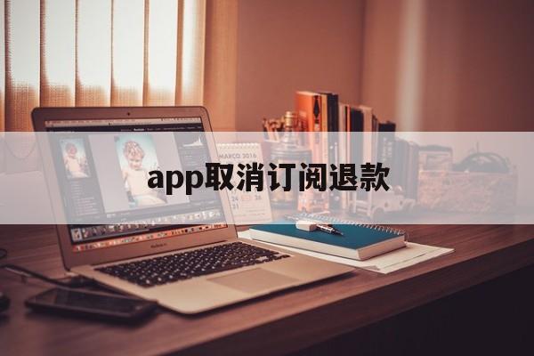 app取消订阅退款(app订阅退款绝对成功的理由)