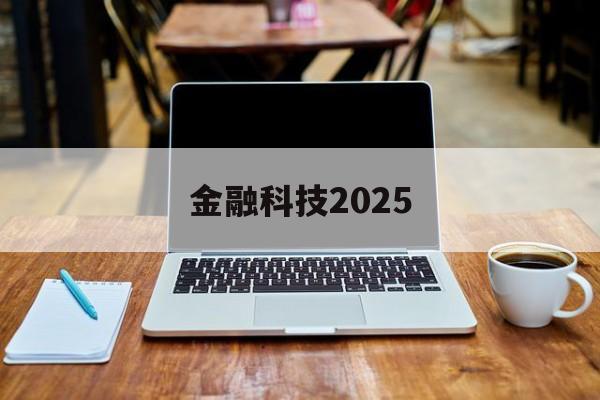 金融科技2025(金融科技2025战略规划最新消息)