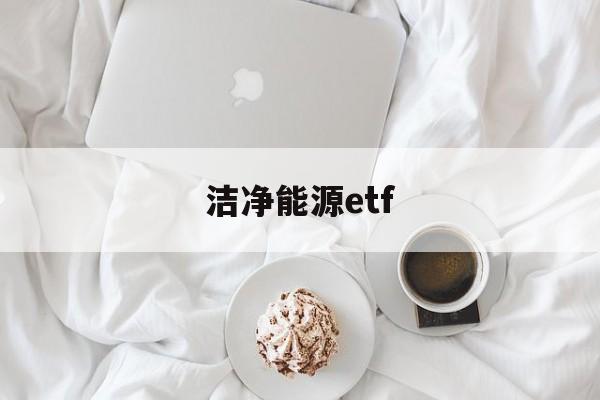 洁净能源etf(洁净能源是什么意思)